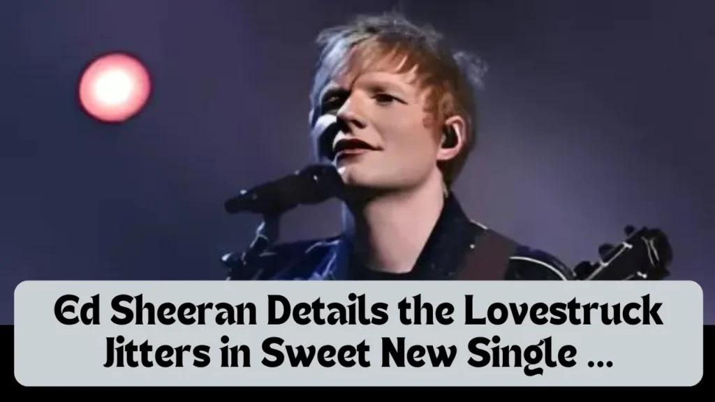 Ed Sheeran Details the Lovestruck Jitters in Sweet New Single